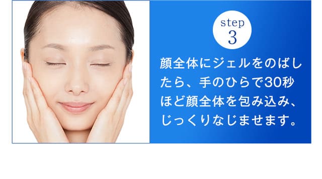 step3．顔全体にジェルをのばしたら、手のひらで30秒ほど顔全体を包み込み、じっくりなじませます。