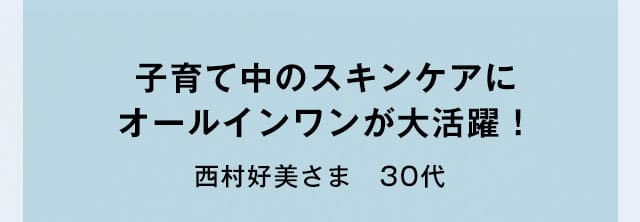 子育て中のスキンケアにオールインワンが大活躍！西村好美さま　30代
