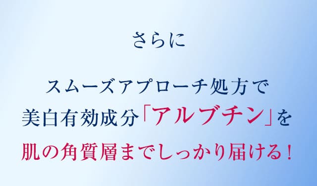 さらにスムーズアプローチ処方で美白有効成分「アルブチン」を肌の角質層までしっかり届ける！