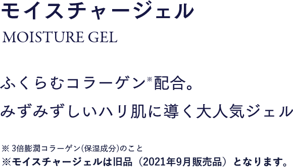 モイスチャージェル MOISTURE GEL ふくらむコラーゲン※配合。みずみずしいハリ肌に導く大人気ジェル※3倍膨潤コラーゲン（保湿成分）のこと※モイスチャージェルは旧品（2021年9月販売品）となります。