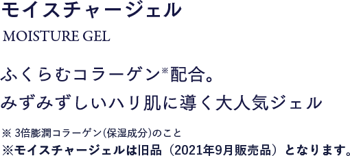 モイスチャージェル MOISTURE GEL ふくらむコラーゲン※配合。みずみずしいハリ肌に導く大人気ジェル※3倍膨潤コラーゲン（保湿成分）のこと※モイスチャージェルは旧品（2021年9月販売品）となります。